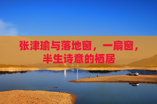 张津瑜与落地窗，一扇窗，半生诗意的栖居