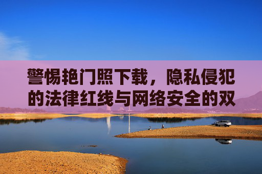 警惕艳门照下载,隐私侵犯的法律红线与网络安全的双重风险