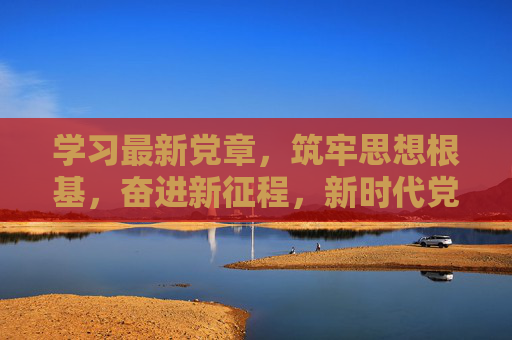 学习最新党章，筑牢思想根基，奋进新征程，新时代党员干部的行动指南