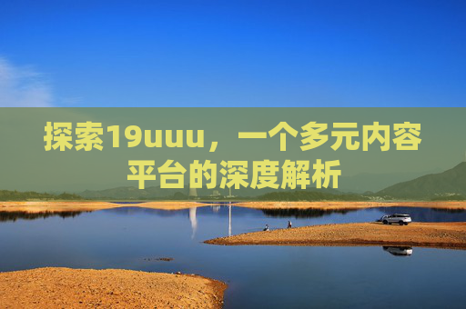 探索19uuu,一个多元内容平台的深度解析