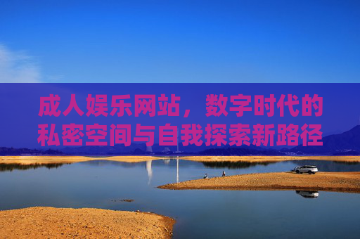 成人娱乐网站,数字时代的私密空间与自我探索新路径