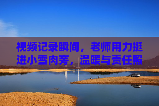 视频记录瞬间,老师用力挺进小雪肉旁,温暖与责任照亮教育之路