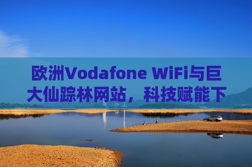 欧洲Vodafone WiFi与巨大仙踪林网站,科技赋能下的自然奇观新体验