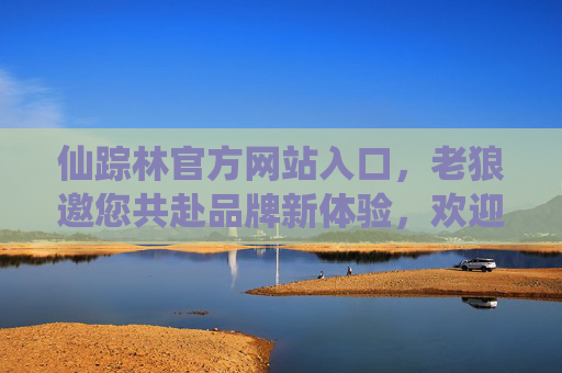 仙踪林官方网站入口,老狼邀您共赴品牌新体验,欢迎您莅临!