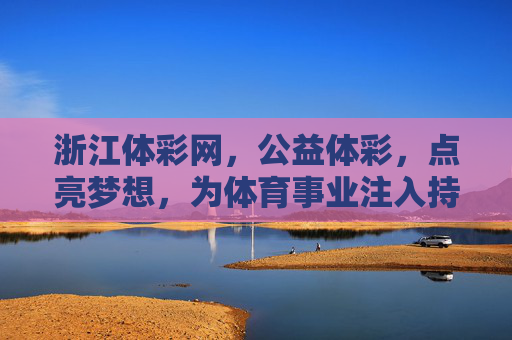浙江体彩网，公益体彩，点亮梦想，为体育事业注入持续活力