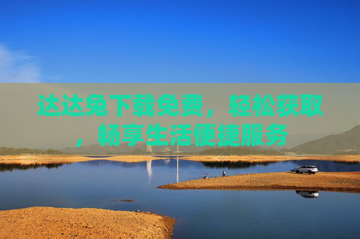 达达兔下载免费，轻松获取，畅享生活便捷服务