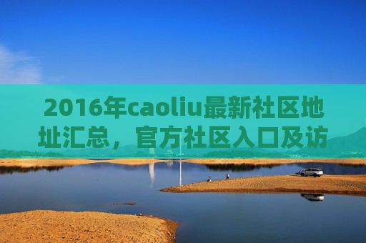 2016年caoliu最新社区地址汇总，官方社区入口及访问指南