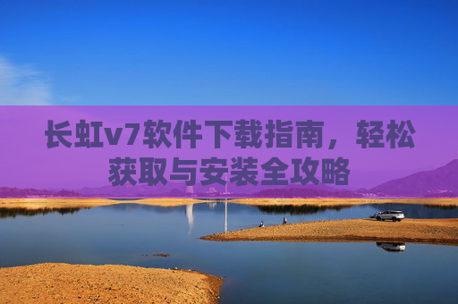 长虹v7软件下载指南，轻松获取与安装全攻略