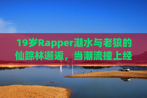 19岁Rapper潮水与老狼的仙踪林邂逅，当潮流撞上经典，谁在说唱的浪花里偷了轨？