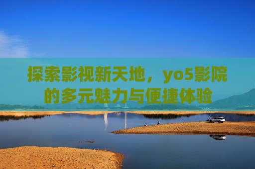 探索影视新天地,yo5影院的多元魅力与便捷体验