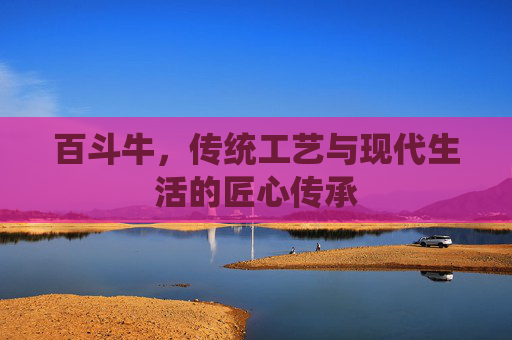 百斗牛，传统工艺与现代生活的匠心传承