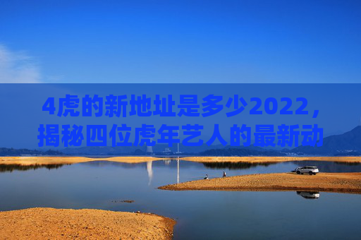 4虎的新地址是多少2022，揭秘四位虎年艺人的最新动向与工作场所