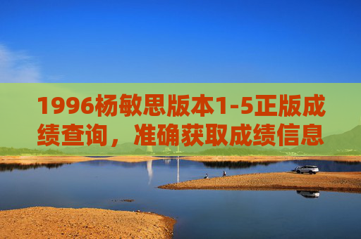 1996杨敏思版本1-5正版成绩查询，准确获取成绩信息的关键步骤与注意事项