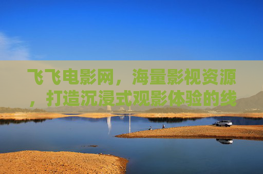 飞飞电影网，海量影视资源，打造沉浸式观影体验的线上宝库