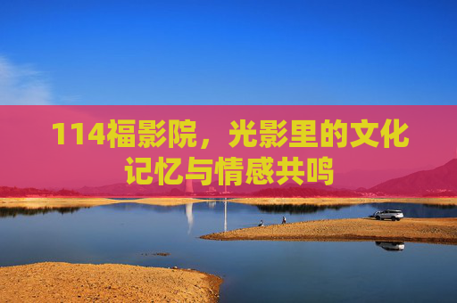 114福影院，光影里的文化记忆与情感共鸣