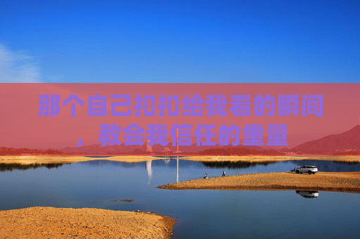 那个自己扣扣给我看的瞬间，教会我信任的重量