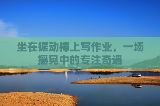 坐在振动棒上写作业，一场摇晃中的专注奇遇