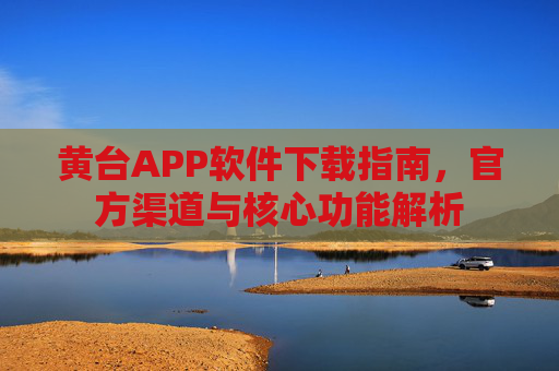 黄台APP软件下载指南，官方渠道与核心功能解析