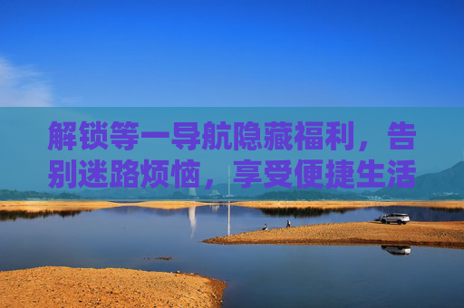 解锁等一导航隐藏福利，告别迷路烦恼，享受便捷生活！