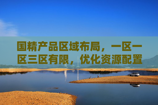 国精产品区域布局，一区一区三区有限，优化资源配置促产业升级