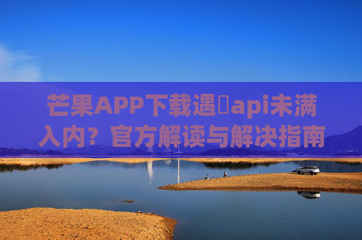 芒果APP下载遇汅api未满入内？官方解读与解决指南