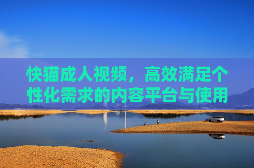 快猫成人视频，高效满足个性化需求的内容平台与使用技巧