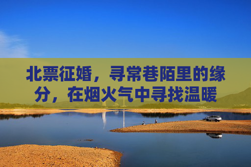 北票征婚，寻常巷陌里的缘分，在烟火气中寻找温暖
