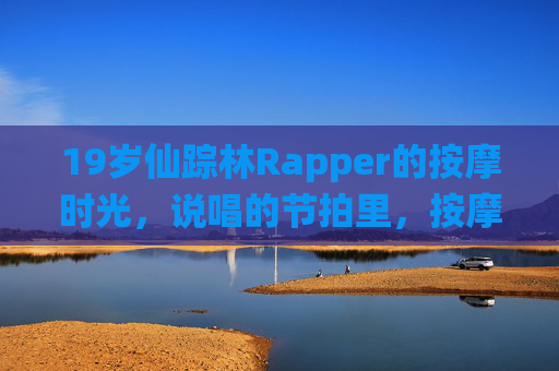 19岁仙踪林Rapper的按摩时光，说唱的节拍里，按摩椅成了灵感加油站