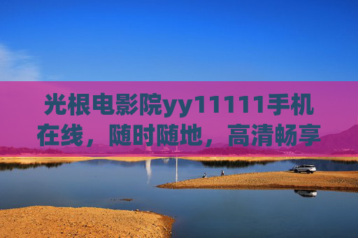 光根电影院yy11111手机在线，随时随地，高清畅享电影盛宴