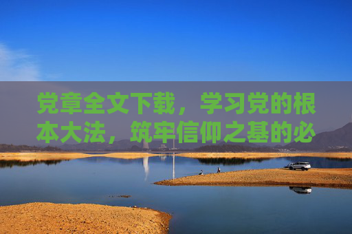 党章全文下载，学习党的根本大法，筑牢信仰之基的必修课
