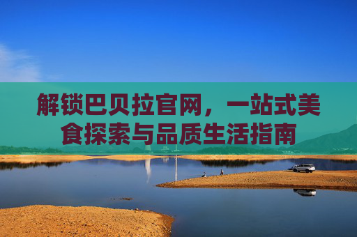 解锁巴贝拉官网，一站式美食探索与品质生活指南
