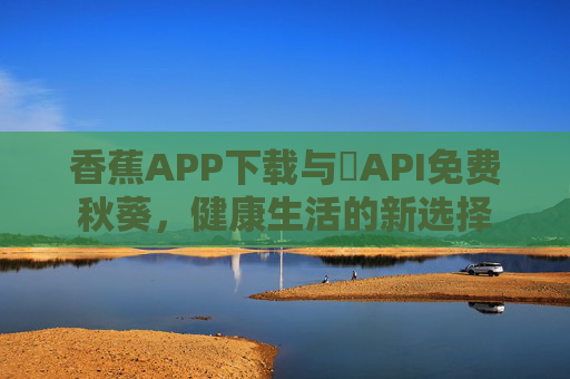 香蕉APP下载与汅API免费秋葵，健康生活的新选择
