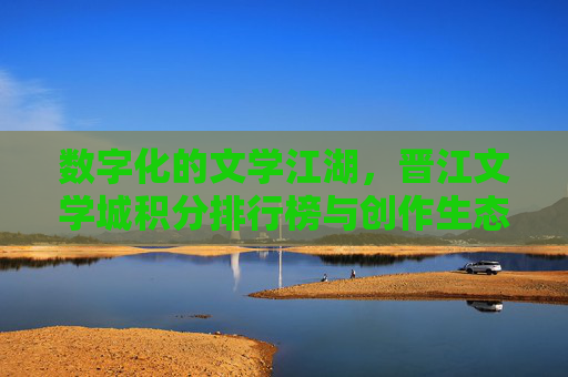 数字化的文学江湖，晋江文学城积分排行榜与创作生态的互动