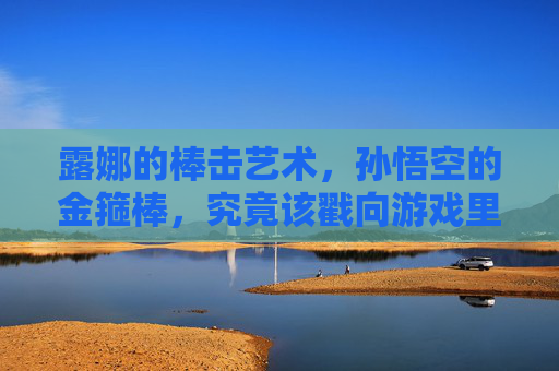 露娜的棒击艺术，孙悟空的金箍棒，究竟该戳向游戏里的哪个命门？