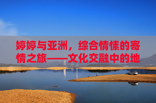 婷婷与亚洲，综合情愫的寄情之旅——文化交融中的地域联结与情感表达