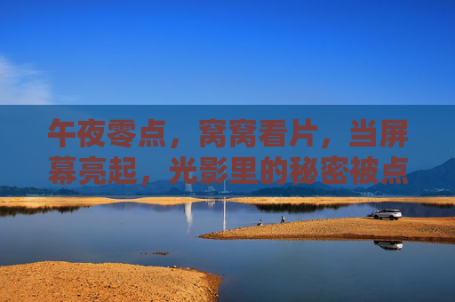午夜零点，窝窝看片，当屏幕亮起，光影里的秘密被点亮