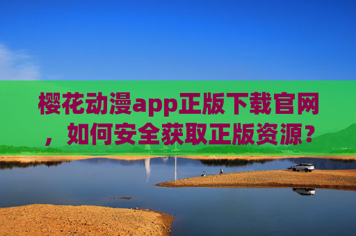 樱花动漫app正版下载官网，如何安全获取正版资源？