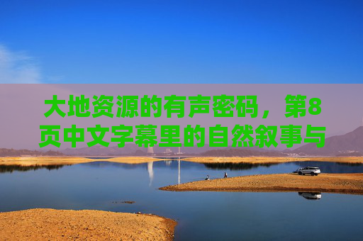 大地资源的有声密码，第8页中文字幕里的自然叙事与人类共鸣