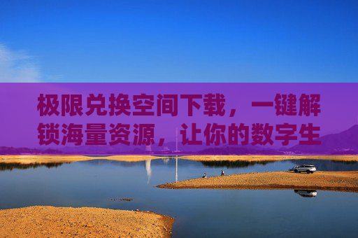 极限兑换空间下载，一键解锁海量资源，让你的数字生活更精彩