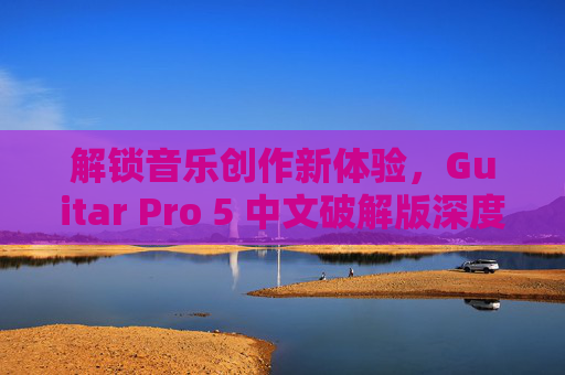 解锁音乐创作新体验，Guitar Pro 5 中文破解版深度解析与使用指南