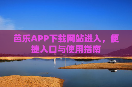 芭乐APP下载网站进入，便捷入口与使用指南