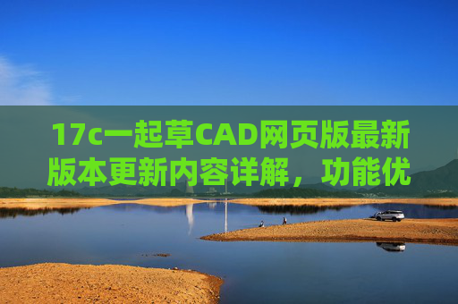 17c一起草CAD网页版最新版本更新内容详解，功能优化与体验升级