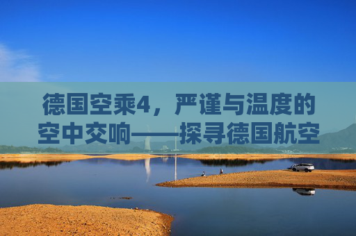 德国空乘4，严谨与温度的空中交响——探寻德国航空服务的专业内核与人文温度