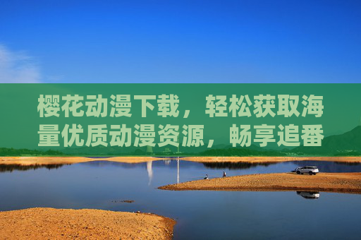 樱花动漫下载，轻松获取海量优质动漫资源，畅享追番新体验