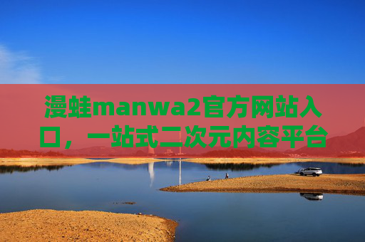 漫蛙manwa2官方网站入口，一站式二次元内容平台，你的数字娱乐新伙伴