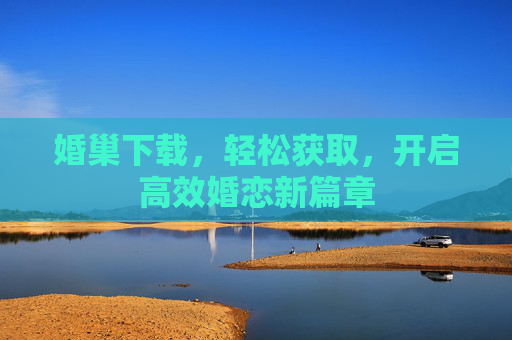 婚巢下载，轻松获取，开启高效婚恋新篇章