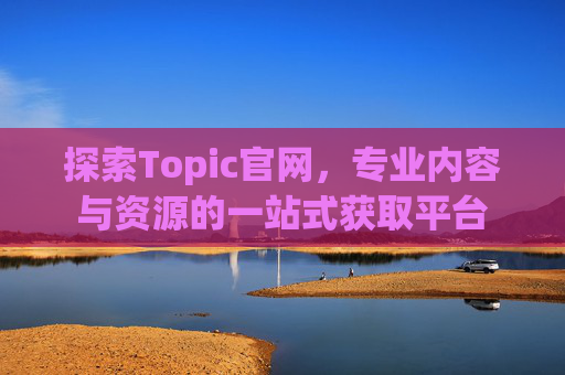 探索Topic官网，专业内容与资源的一站式获取平台