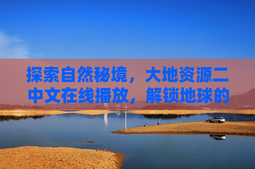 探索自然秘境，大地资源二中文在线播放，解锁地球的壮丽与科学魅力