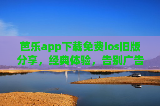 芭乐app下载免费ios旧版分享，经典体验，告别广告与卡顿