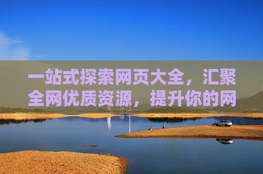 一站式探索网页大全，汇聚全网优质资源，提升你的网络使用效率